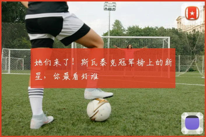 她们来了！斯瓦泰克冠军榜上的新星，你最看好谁