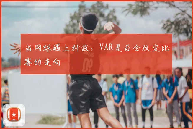 当网球遇上科技，VAR是否会改变比赛的走向